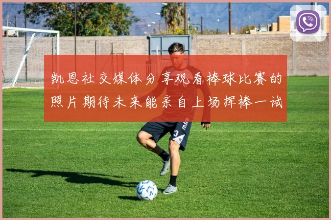 凯恩社交媒体分享观看棒球比赛的照片期待未来能亲自上场挥棒一试