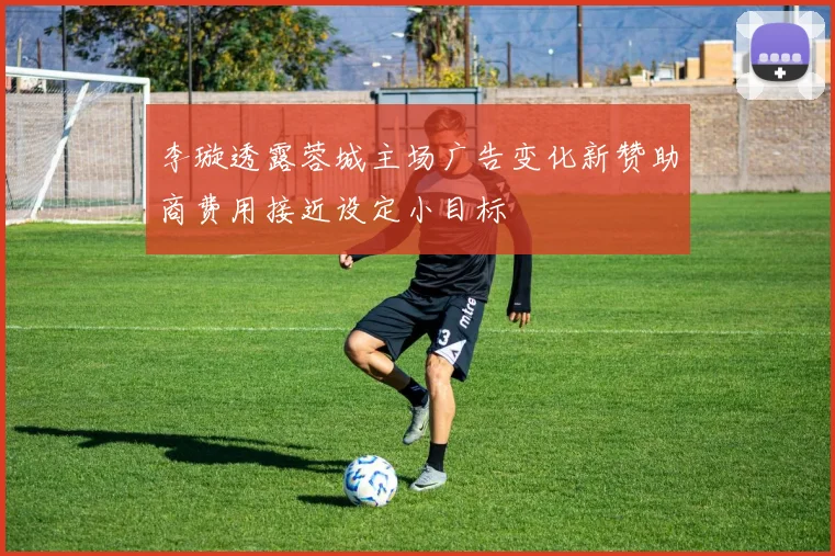 李璇透露蓉城主场广告变化新赞助商费用接近设定小目标