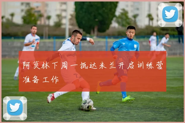 阿莫林下周一抵达米兰开启训练营准备工作