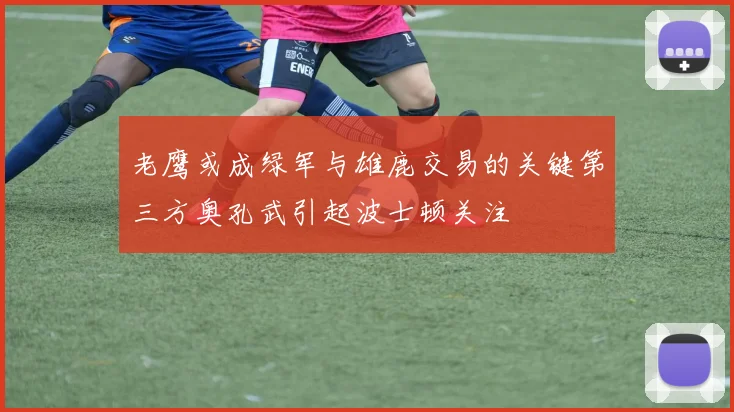 老鹰或成绿军与雄鹿交易的关键第三方奥孔武引起波士顿关注