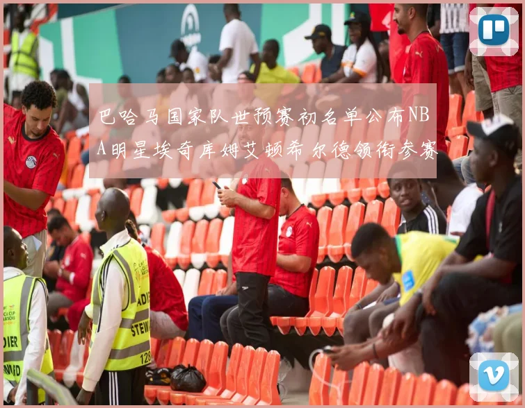 巴哈马国家队世预赛初名单公布NBA明星埃奇库姆艾顿希尔德领衔参赛阵容