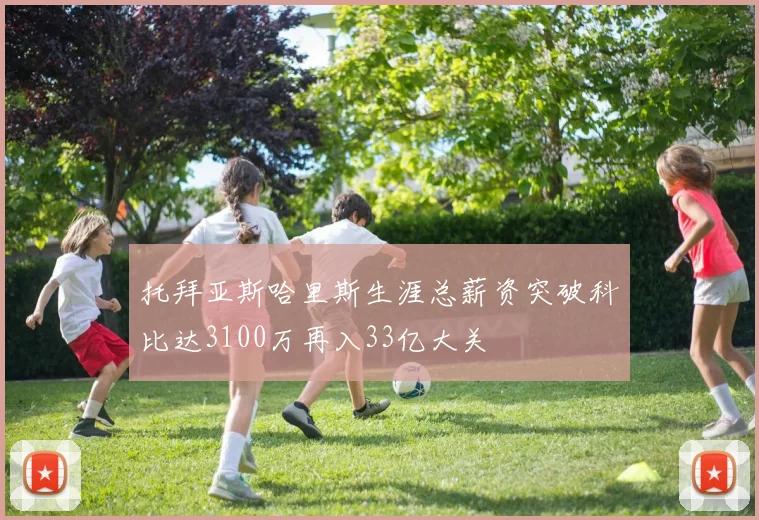 托拜亚斯哈里斯生涯总薪资突破科比达3100万再入33亿大关