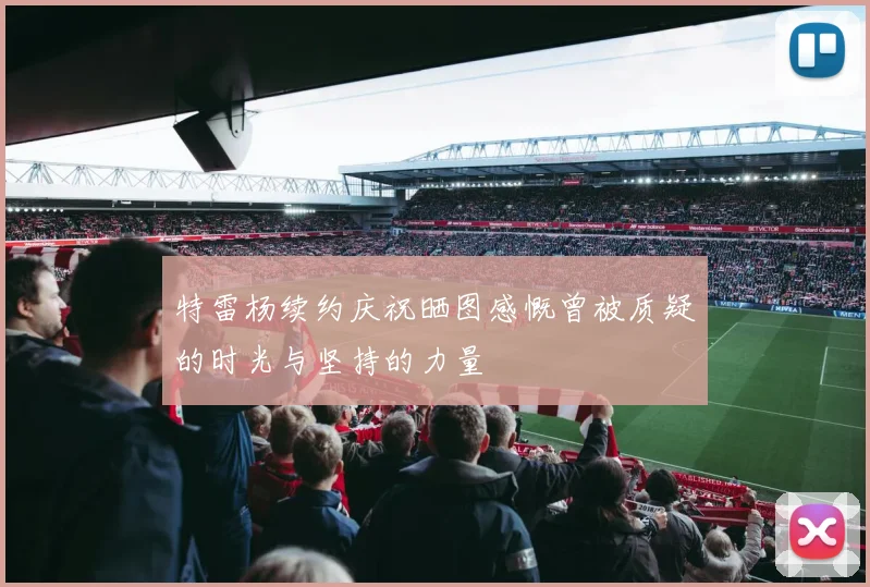 特雷杨续约庆祝晒图感慨曾被质疑的时光与坚持的力量