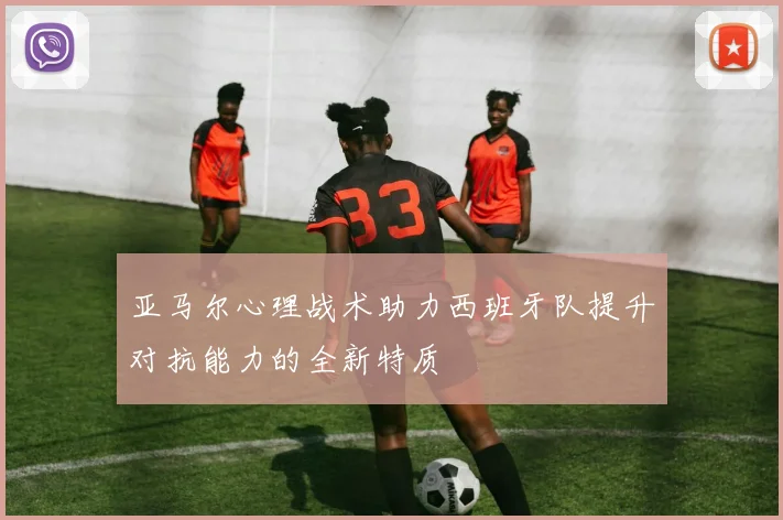 亚马尔心理战术助力西班牙队提升对抗能力的全新特质
