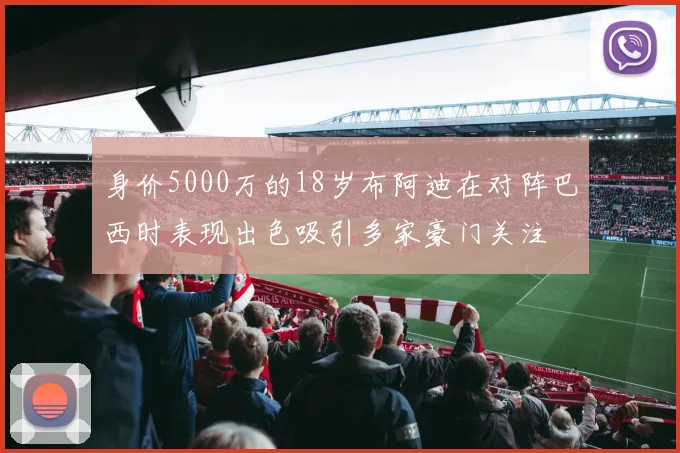 身价5000万的18岁布阿迪在对阵巴西时表现出色吸引多家豪门关注