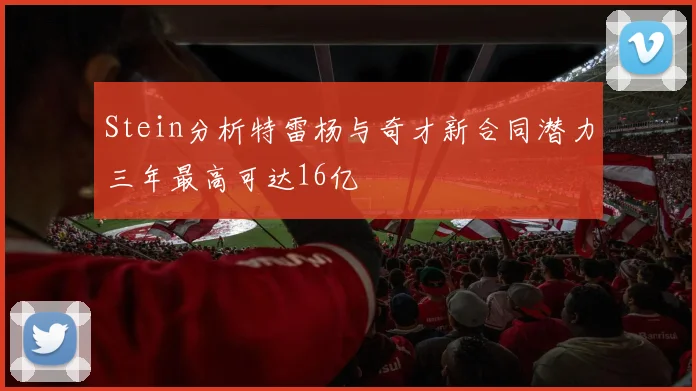 Stein分析特雷杨与奇才新合同潜力三年最高可达16亿
