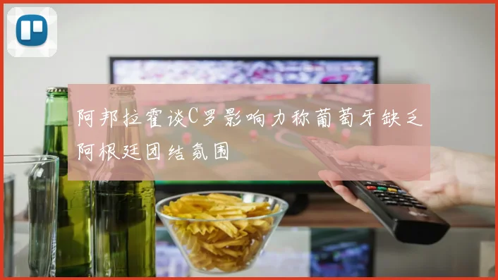 阿邦拉霍谈C罗影响力称葡萄牙缺乏阿根廷团结氛围