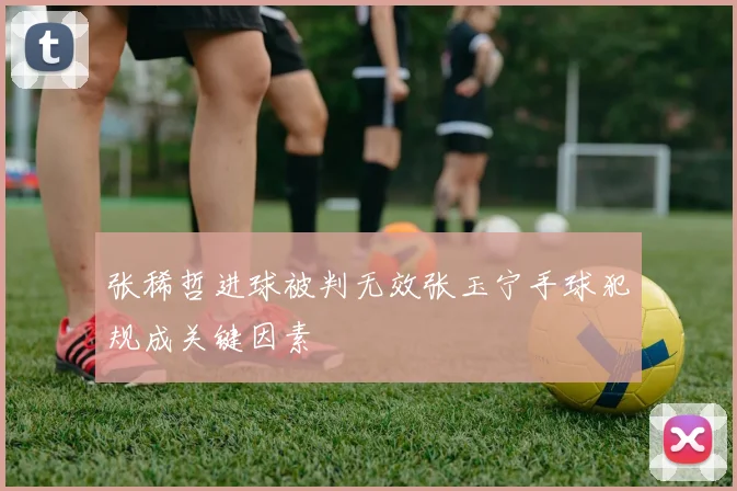 张稀哲进球被判无效张玉宁手球犯规成关键因素