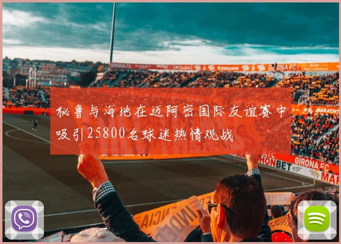秘鲁与海地在迈阿密国际友谊赛中吸引25800名球迷热情观战
