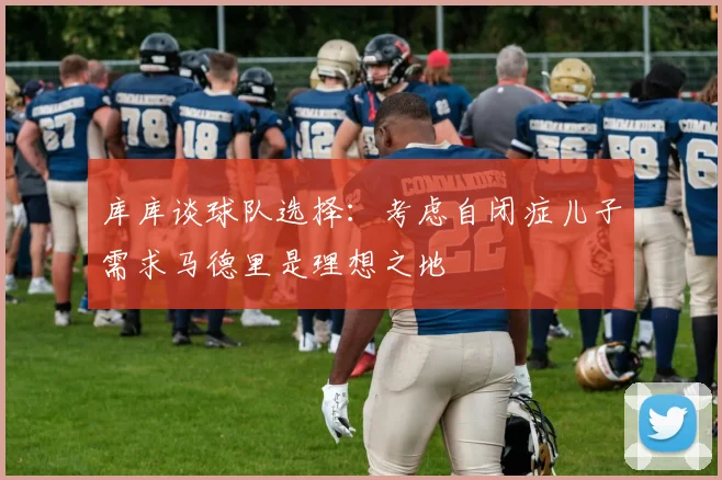 库库谈球队选择：考虑自闭症儿子需求马德里是理想之地