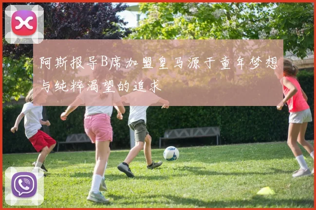 阿斯报导B席加盟皇马源于童年梦想与纯粹渴望的追求