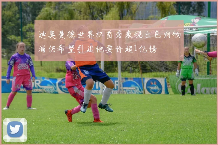 迪奥曼德世界杯首秀表现出色利物浦仍希望引进他要价超1亿镑