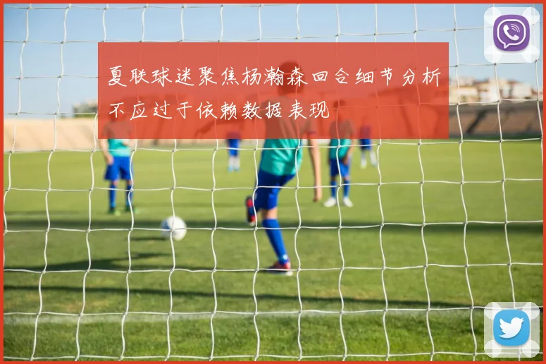 夏联球迷聚焦杨瀚森回合细节分析不应过于依赖数据表现
