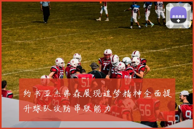 约书亚杰弗森展现追梦精神全面提升球队攻防串联能力
