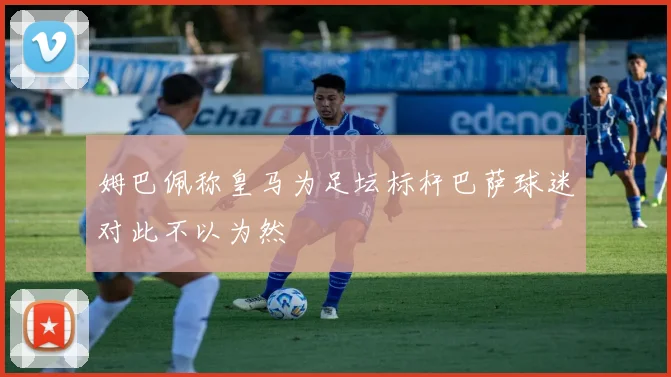 姆巴佩称皇马为足坛标杆巴萨球迷对此不以为然