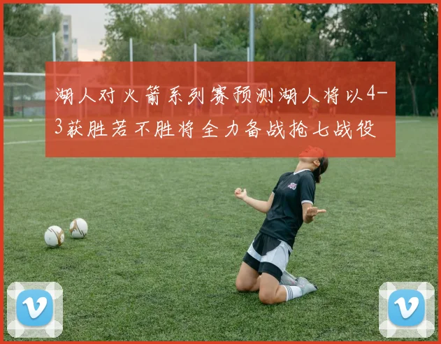 湖人对火箭系列赛预测湖人将以4-3获胜若不胜将全力备战抢七战役